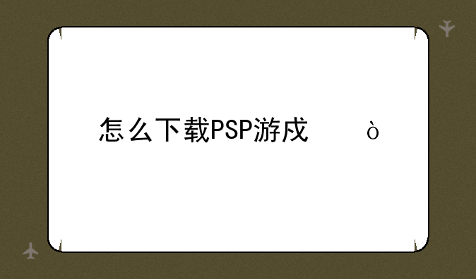 怎么下载PSP游戏？