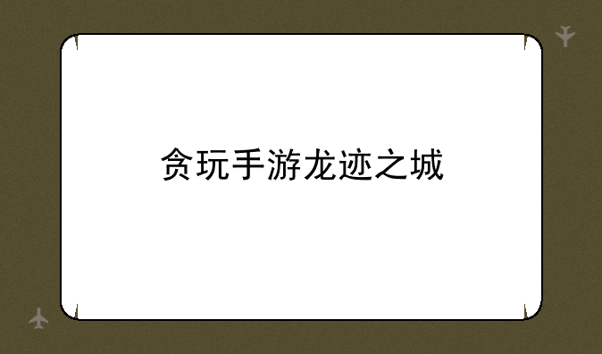 贪玩手游龙迹之城