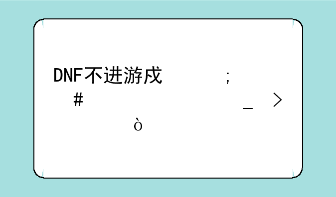 DNF不进游戏怎么设置窗口模式