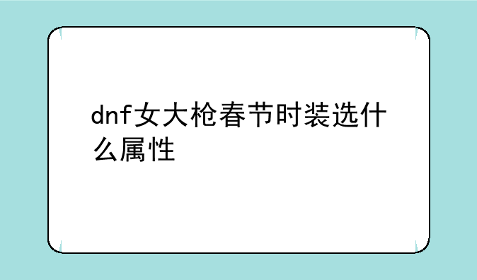 dnf女大枪春节时装选什么属性
