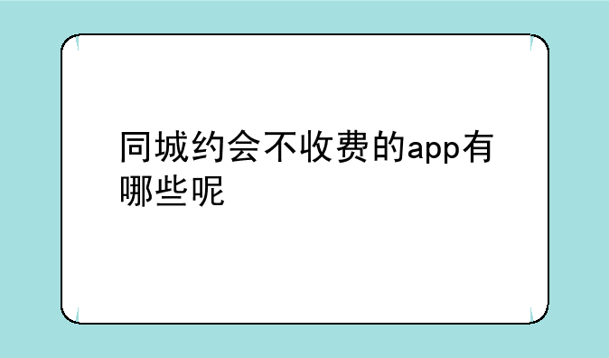 同城约会不收费的app有哪些呢