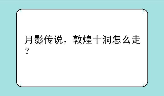 月影传说，敦煌十洞怎么走？