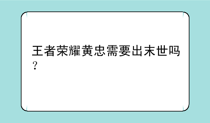 王者荣耀黄忠需要出末世吗？