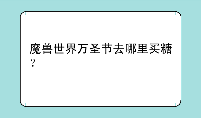魔兽世界万圣节去哪里买糖？