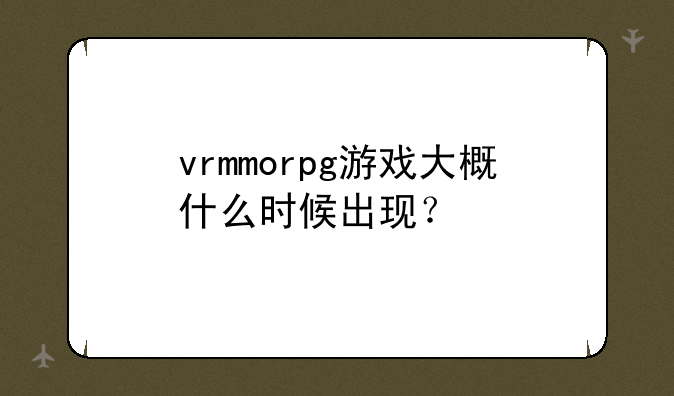 vrmmorpg游戏大概什么时候出现？