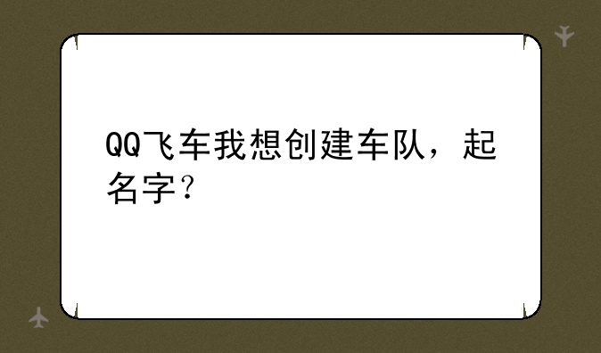 QQ飞车我想创建车队，起名字？