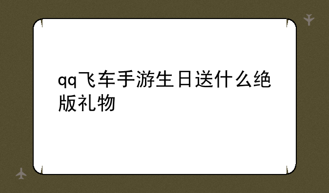 qq飞车手游生日送什么绝版礼物