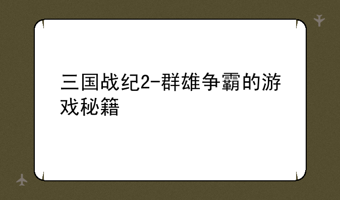 三国战纪2-群雄争霸的游戏秘籍