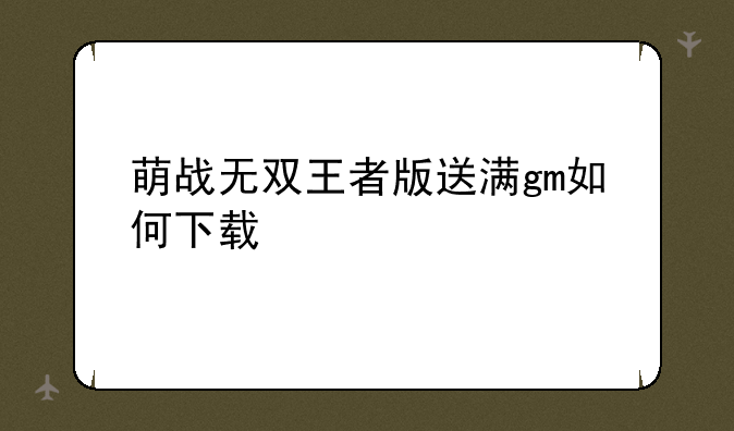 萌战无双王者版送满gm如何下载