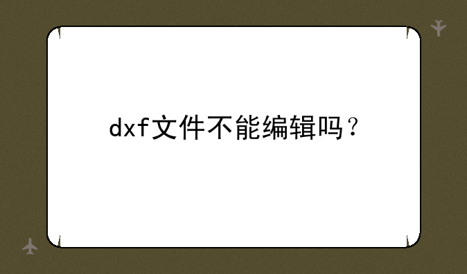 dxf文件不能编辑吗？