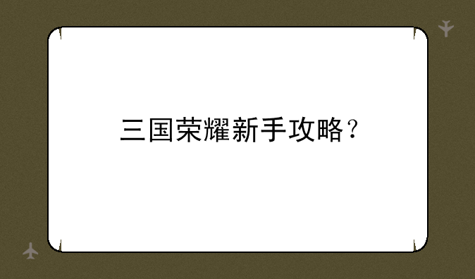三国荣耀新手攻略？