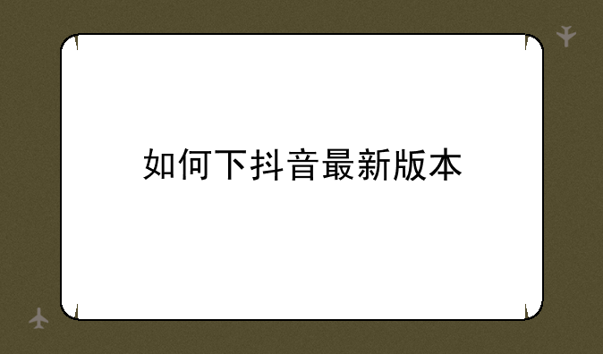 如何下抖音最新版本