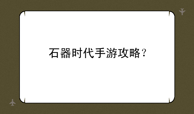 石器时代手游攻略？