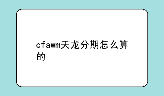 cfawm天龙分期怎么算的