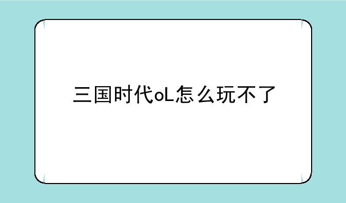 三国时代oL怎么玩不了