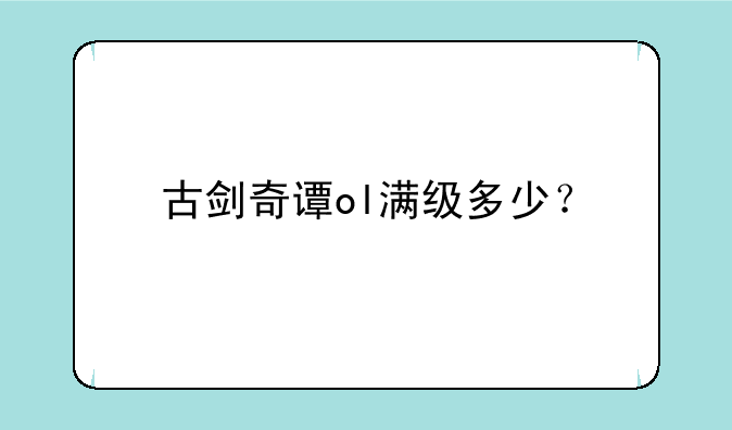古剑奇谭ol满级多少？