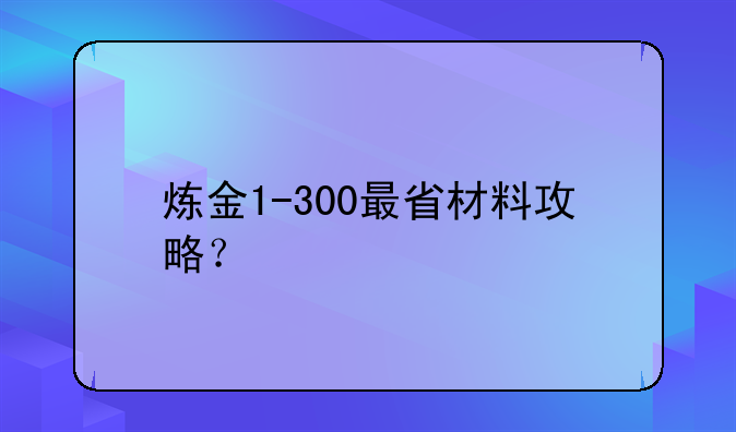 炼金1-300最省材料攻略？