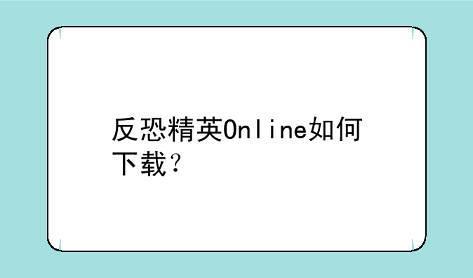 反恐精英Online如何下载？