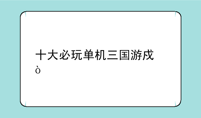 十大必玩单机三国游戏？