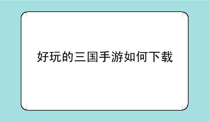 好玩的三国手游如何下载