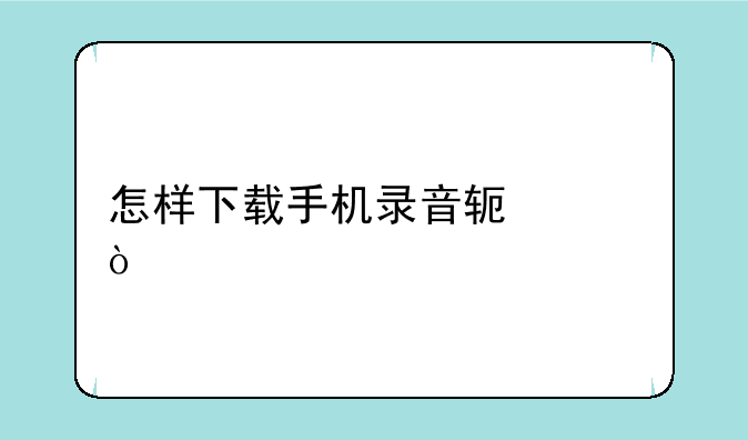 怎样下载手机录音软件？