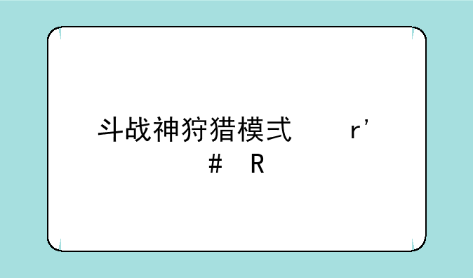 斗战神狩猎模式有什么用
