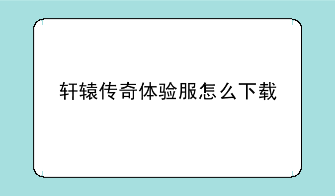 轩辕传奇体验服怎么下载