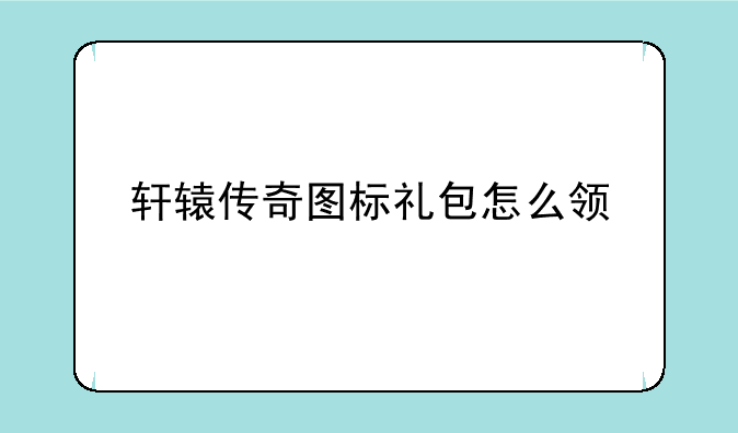 轩辕传奇图标礼包怎么领