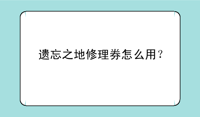 遗忘之地修理券怎么用？