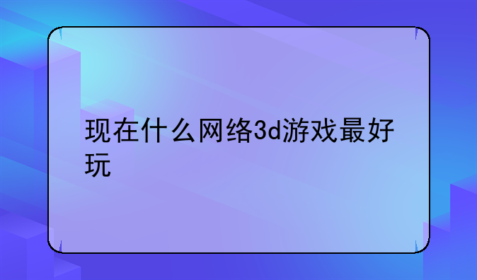 现在什么网络3d游戏最好玩