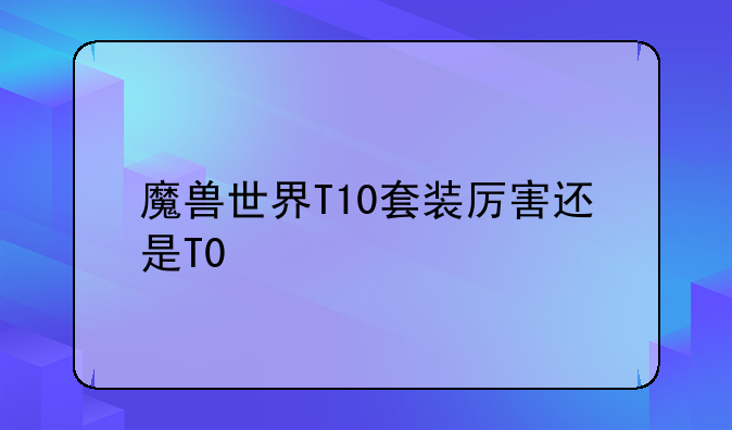 魔兽世界T10套装厉害还是T0