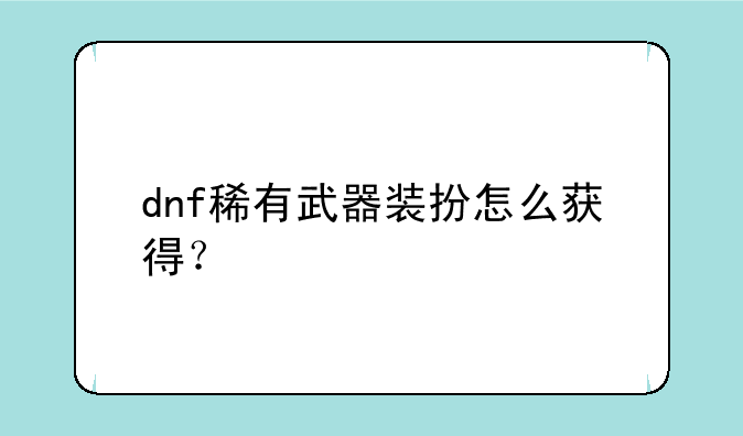 dnf稀有武器装扮怎么获得？
