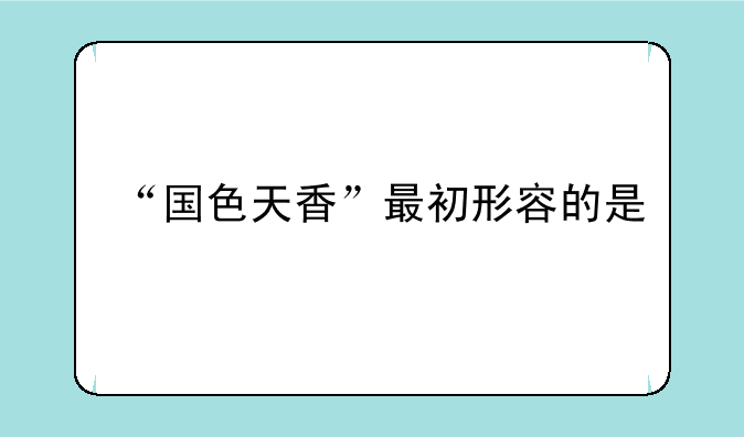 “国色天香”最初形容的是