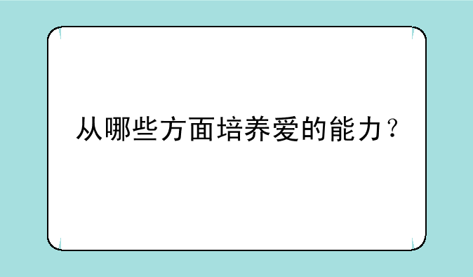 从哪些方面培养爱的能力？