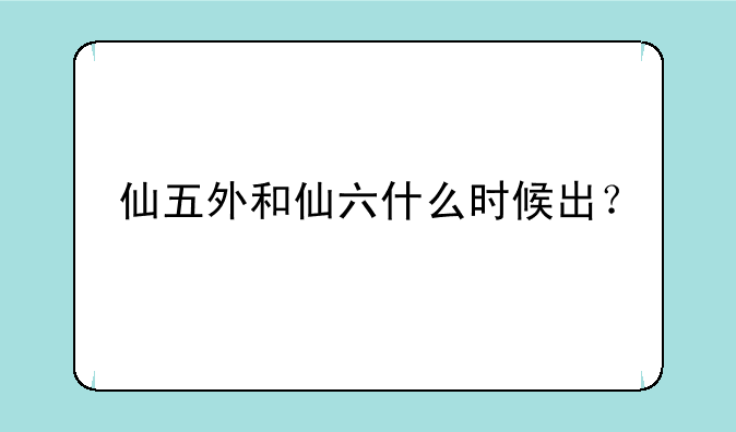 仙五外和仙六什么时候出？