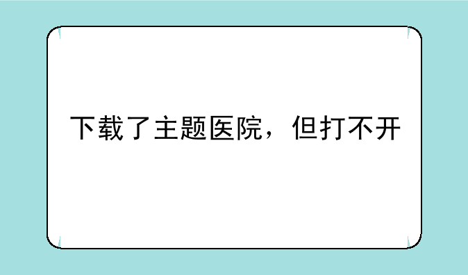下载了主题医院，但打不开