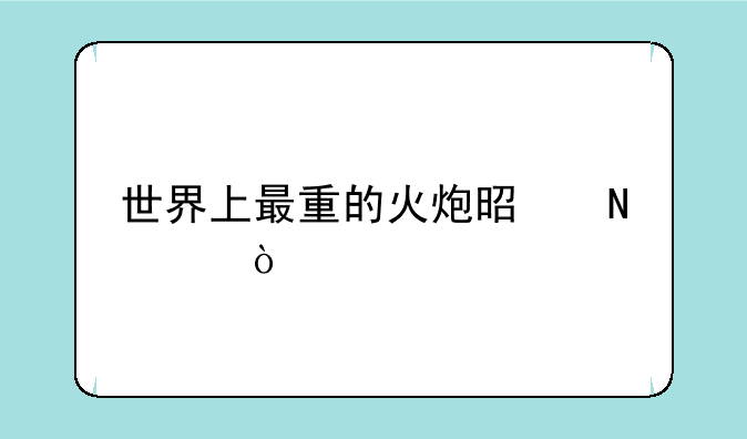 世界上最重的火炮是哪个？