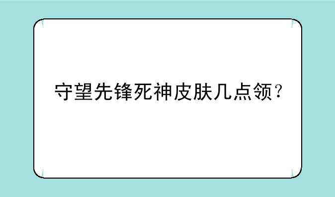 守望先锋死神皮肤几点领？