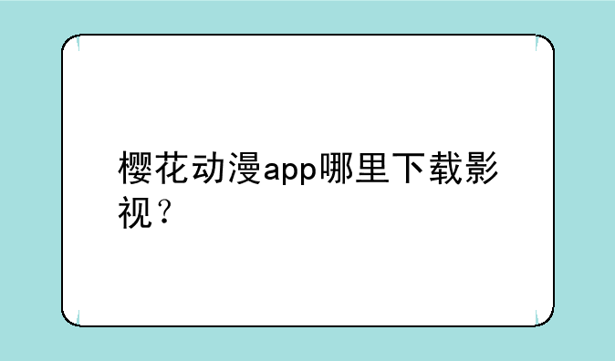 樱花动漫app哪里下载影视？
