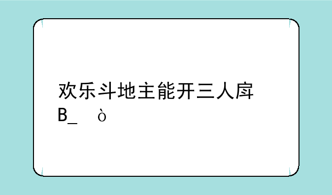 欢乐斗地主能开三人房吗？