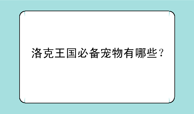 洛克王国必备宠物有哪些？