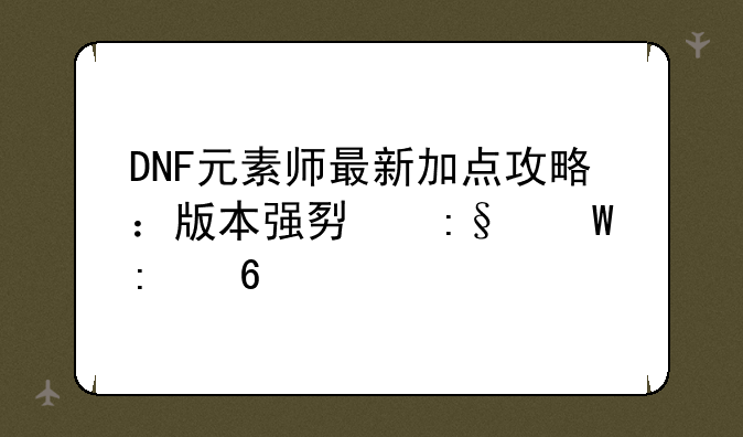 DNF元素师最新加点攻略：版本强势玩法推荐