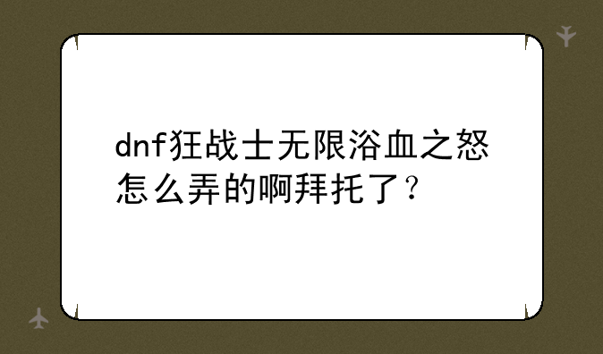 dnf狂战士无限浴血之怒怎么弄的啊拜托了？