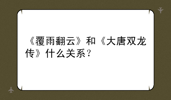 《覆雨翻云》和《大唐双龙传》什么关系？