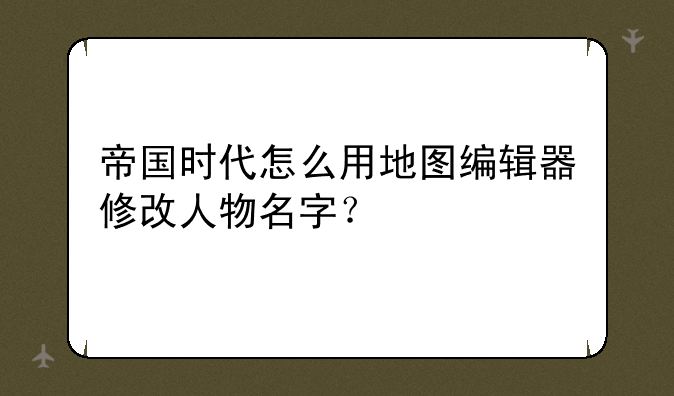 帝国时代怎么用地图编辑器修改人物名字？