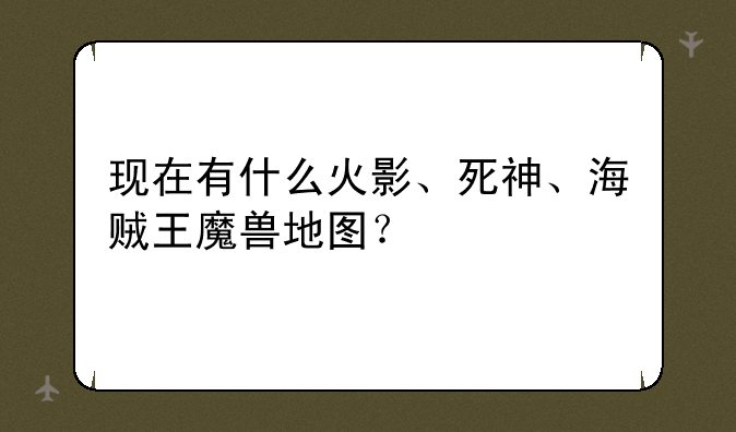 现在有什么火影、死神、海贼王魔兽地图？