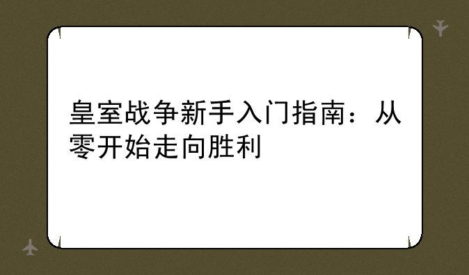 皇室战争新手入门指南：从零开始走向胜利