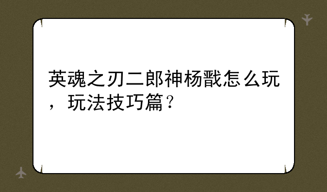 英魂之刃二郎神杨戬怎么玩，玩法技巧篇？