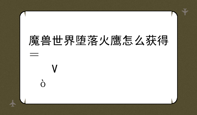 魔兽世界堕落火鹰怎么获得？说详细点啊！