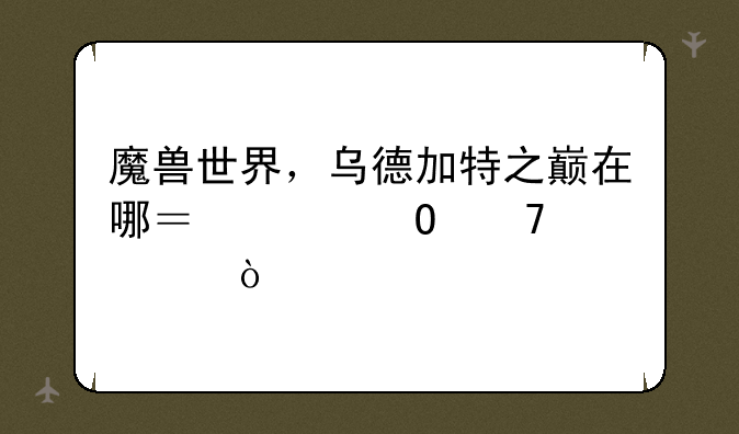 魔兽世界，乌德加特之巅在哪？具体位置？